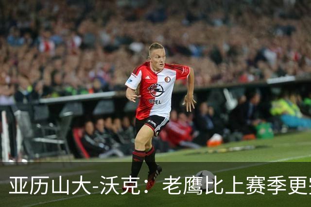 亚历山大-沃克：老鹰比上赛季更完整，信任比什么都重要