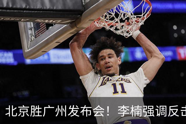 北京胜广州发布会！李楠强调反击重要性，赵睿低血糖，谈阵容搭配