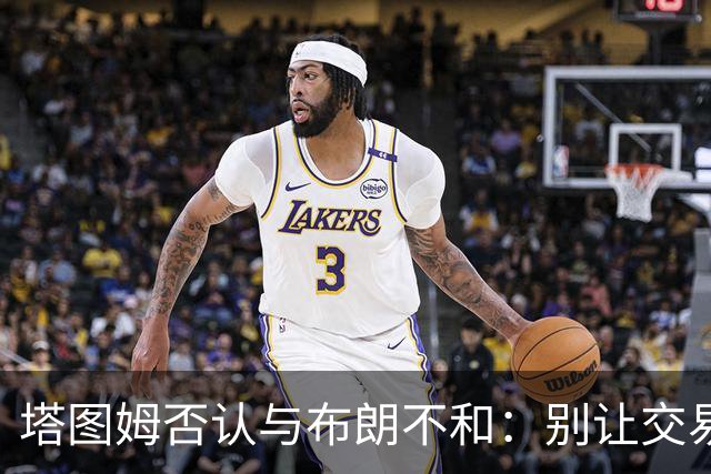 塔图姆否认与布朗不和：别让交易变成狗血剧