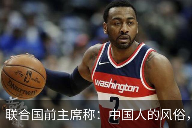 联合国前主席称：中国人的风俗，世界上没有一个国家能够学得来