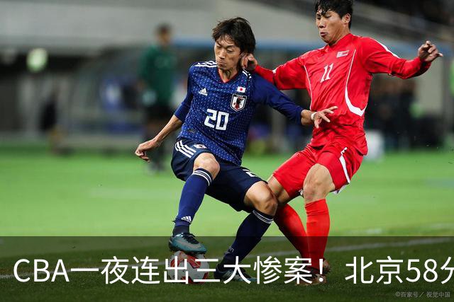 CBA一夜连出三大惨案！北京58分血洗深圳：广东掀翻广厦上海遭首败